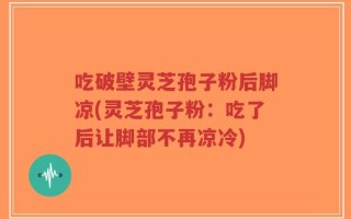 吃破壁灵芝孢子粉后脚凉(灵芝孢子粉：吃了后让脚部不再凉冷)