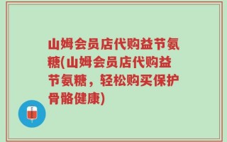 山姆会员店代购益节氨糖(山姆会员店代购益节氨糖，轻松购买保护骨骼健康)