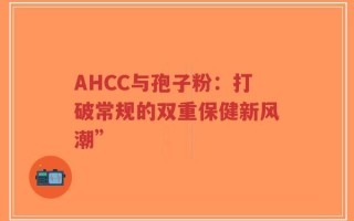AHCC与孢子粉：打破常规的双重保健新风潮”
