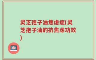 灵芝孢子油焦虑症(灵芝孢子油的抗焦虑功效)