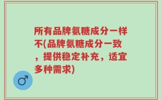 所有品牌氨糖成分一样不(品牌氨糖成分一致，提供稳定补充，适宜多种需求)
