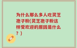 为什么那么多人吃灵芝孢子粉(灵芝孢子粉这样受欢迎的原因是什么？)