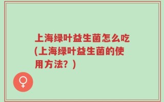 上海绿叶益生菌怎么吃(上海绿叶益生菌的使用方法？)