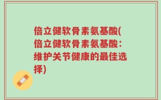 倍立健软骨素氨基酸(倍立健软骨素氨基酸：维护关节健康的最佳选择)