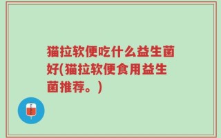 猫拉软便吃什么益生菌好(猫拉软便食用益生菌推荐。)