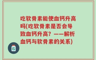 吃软骨素能使血钙升高吗(吃软骨素是否会导致血钙升高？——解析血钙与软骨素的关系)