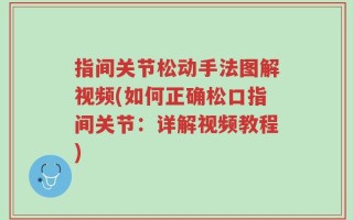 指间关节松动手法图解视频(如何正确松口指间关节：详解视频教程)