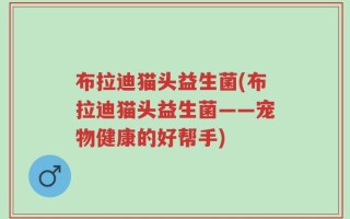 布拉迪猫头益生菌(布拉迪猫头益生菌——宠物健康的好帮手)
