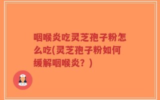 咽喉炎吃灵芝孢子粉怎么吃(灵芝孢子粉如何缓解咽喉炎？)