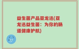 益生菌产品亚龙迅(亚龙迅益生菌：为你的肠道健康护航)