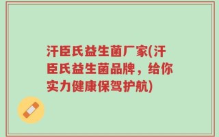 汗臣氏益生菌厂家(汗臣氏益生菌品牌，给你实力健康保驾护航)