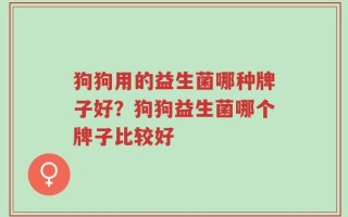 狗狗用的益生菌哪种牌子好？狗狗益生菌哪个牌子比较好