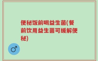 便秘饭前喝益生菌(餐前饮用益生菌可缓解便秘)