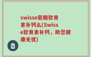 swisse氨糖软骨素补钙么(Swisse软骨素补钙，助您健康无忧)