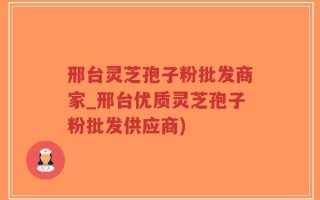 邢台灵芝孢子粉批发商家_邢台优质灵芝孢子粉批发供应商)