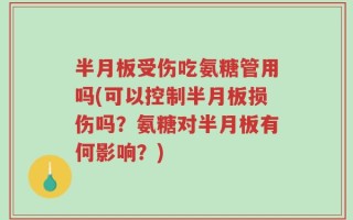 半月板受伤吃氨糖管用吗(可以控制半月板损伤吗？氨糖对半月板有何影响？)