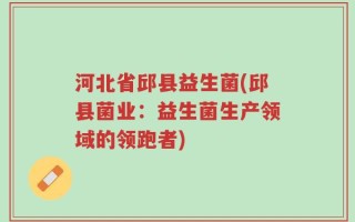 河北省邱县益生菌(邱县菌业：益生菌生产领域的领跑者)