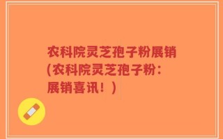 农科院灵芝孢子粉展销(农科院灵芝孢子粉：展销喜讯！)