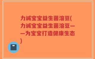 力诚宝宝益生菌溶豆(力诚宝宝益生菌溶豆——为宝宝打造健康生态)