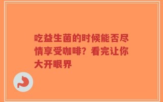 吃益生菌的时候能否尽情享受咖啡？看完让你大开眼界