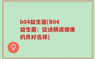 b04益生菌(B04益生菌：促进肠道健康的良好选择)