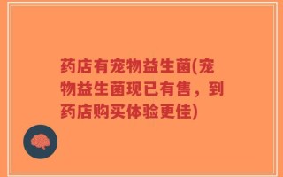药店有宠物益生菌(宠物益生菌现已有售，到药店购买体验更佳)