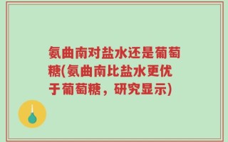 氨曲南对盐水还是葡萄糖(氨曲南比盐水更优于葡萄糖，研究显示)
