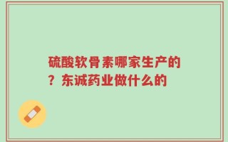 硫酸软骨素哪家生产的？东诚药业做什么的