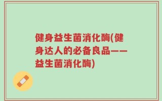 健身益生菌消化酶(健身达人的必备良品——益生菌消化酶)