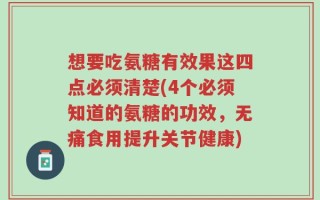 想要吃氨糖有效果这四点必须清楚(4个必须知道的氨糖的功效，无痛食用提升关节健康)