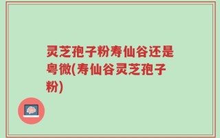灵芝孢子粉寿仙谷还是粤微(寿仙谷灵芝孢子粉)