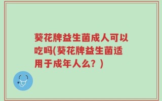 葵花牌益生菌成人可以吃吗(葵花牌益生菌适用于成年人么？)