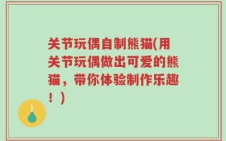 关节玩偶自制熊猫(用关节玩偶做出可爱的熊猫，带你体验制作乐趣！)