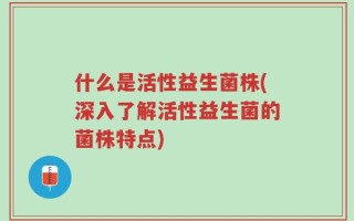 什么是活性益生菌株(深入了解活性益生菌的菌株特点)
