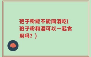 孢子粉能不能同酒吃(孢子粉和酒可以一起食用吗？)