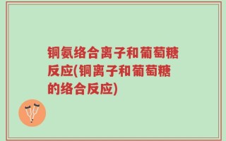 铜氨络合离子和葡萄糖反应(铜离子和葡萄糖的络合反应)