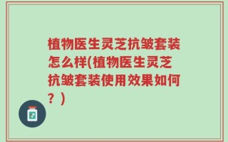 植物医生灵芝抗皱套装怎么样(植物医生灵芝抗皱套装使用效果如何？)