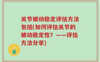 关节被动稳定评估方法包括(如何评估关节的被动稳定性？——评估方法分享)