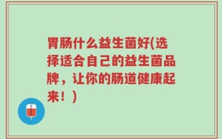 胃肠什么益生菌好(选择适合自己的益生菌品牌，让你的肠道健康起来！)
