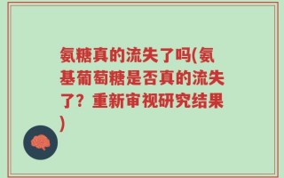 氨糖真的流失了吗(氨基葡萄糖是否真的流失了？重新审视研究结果)