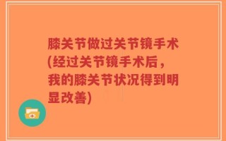 膝关节做过关节镜手术(经过关节镜手术后，我的膝关节状况得到明显改善)