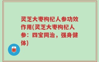 灵芝大枣枸杞人参功效作用(灵芝大枣枸杞人参：四宝同治，强身健体)