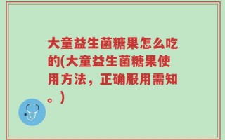 大童益生菌糖果怎么吃的(大童益生菌糖果使用方法，正确服用需知。)
