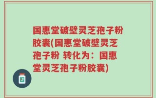 国惠堂破壁灵芝孢子粉胶囊(国惠堂破壁灵芝孢子粉 转化为：国惠堂灵芝孢子粉胶囊)