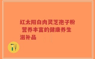 红太阳白肉灵芝孢子粉 营养丰富的健康养生滋补品