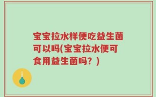 宝宝拉水样便吃益生菌可以吗(宝宝拉水便可食用益生菌吗？)