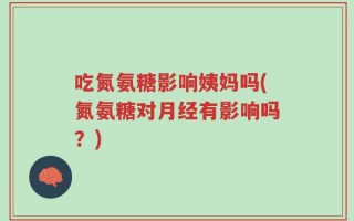 吃氮氨糖影响姨妈吗(氮氨糖对月经有影响吗？)