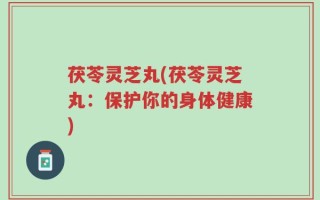 茯苓灵芝丸(茯苓灵芝丸：保护你的身体健康)