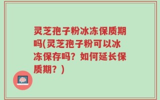 灵芝孢子粉冰冻保质期吗(灵芝孢子粉可以冰冻保存吗？如何延长保质期？)