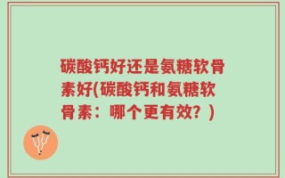 碳酸钙好还是氨糖软骨素好(碳酸钙和氨糖软骨素：哪个更有效？)